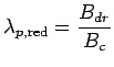 $\displaystyle \lambda_{p,\text{red}} = \frac{B_{dr}}{B_c}$