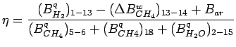 $\displaystyle \eta = \frac{(B^q_{H_2})_{1-13} - (\Delta B^w_{CH_4})_{13-14} + B_{ar}}{(B^q_{CH_4})_{5-6} + (B^q_{CH4})_{18} + (B^q_{H_2O})_{2-15}}$