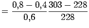 $\displaystyle = \displaystyle\frac{0.8-0.4}{0.6}\frac{303-228}{228}$