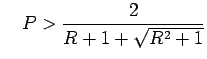 $\displaystyle    P>\frac{2}{R+1+\sqrt{R^2+1}}$